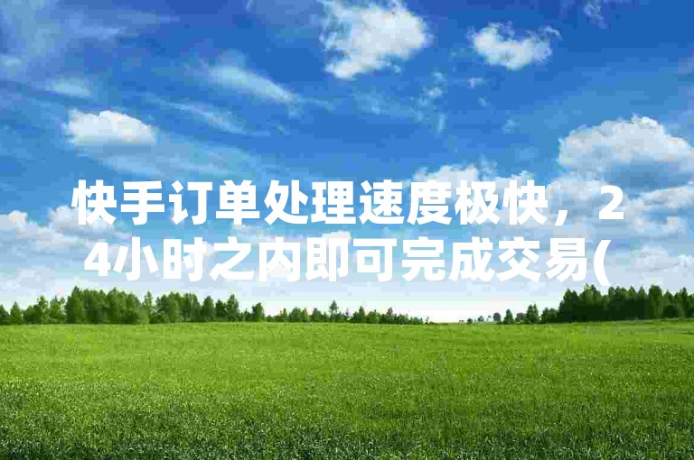 快手订单处理速度极快，24小时之内即可完成交易(快手订单快速处理，24小时内迅速完成交易，展现极速服务)。