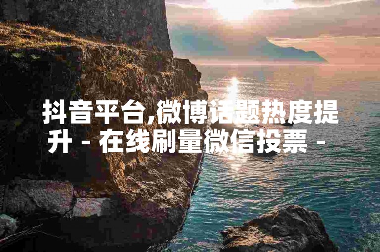 抖音平台,微博话题热度提升 - 在线刷量微信投票 - 知乎问答互动与赞同。
