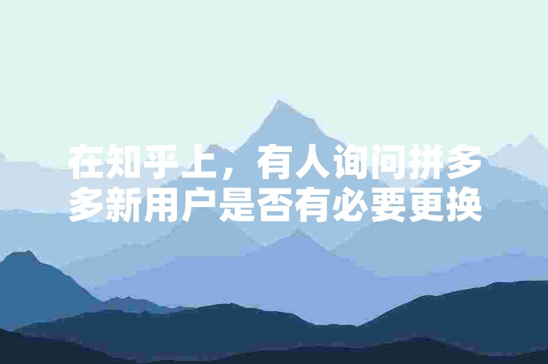 在知乎上，有人询问拼多多新用户是否有必要更换手机。
