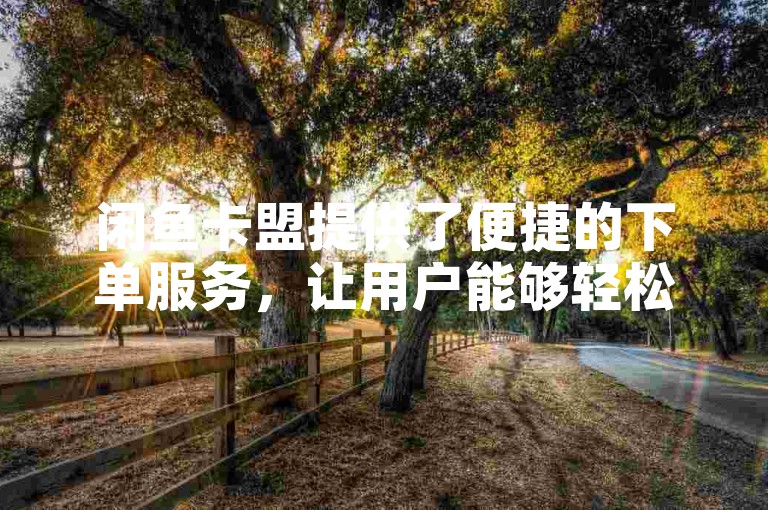 闲鱼卡盟提供了便捷的下单服务，让用户能够轻松购买所需的商品或服务。