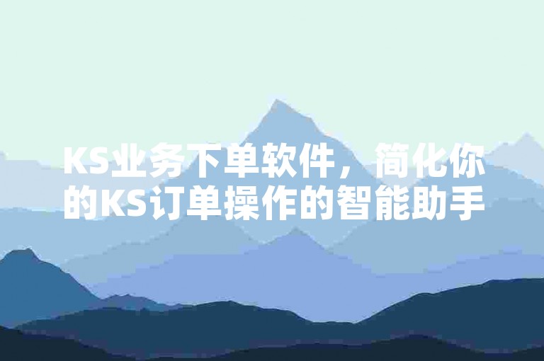 KS业务下单软件，简化你的KS订单操作的智能助手。