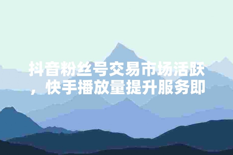 抖音粉丝号交易市场活跃，快手播放量提升服务即时响应。