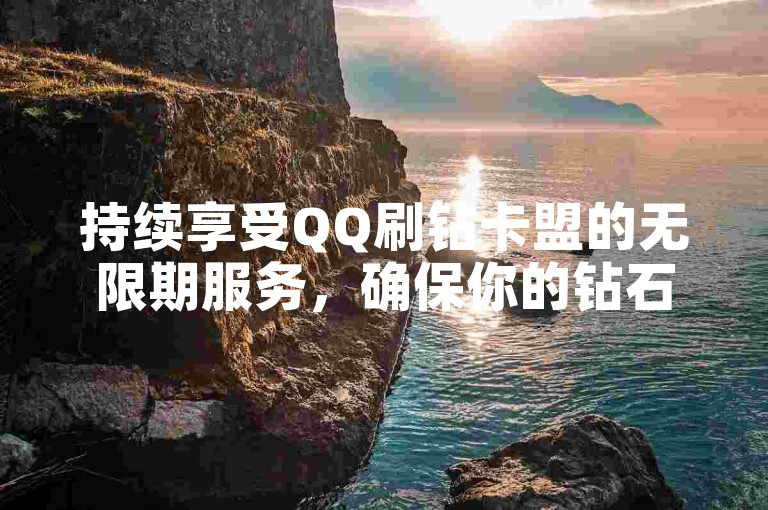 持续享受QQ刷钻卡盟的无限期服务，确保你的钻石数量源源不断地增长！