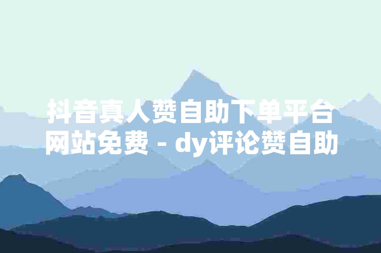 抖音真人赞自助下单平台网站免费 - dy评论赞自助下单平台网站，是一个提供抖音点赞和评论服务的在线平台。