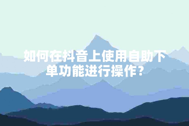 如何在抖音上使用自助下单功能进行操作？