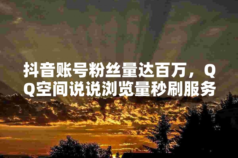 抖音账号粉丝量达百万，QQ空间说说浏览量秒刷服务 - 网络推广专家提供快手业务 - 微信朋友圈千赞免费体验每日更新。