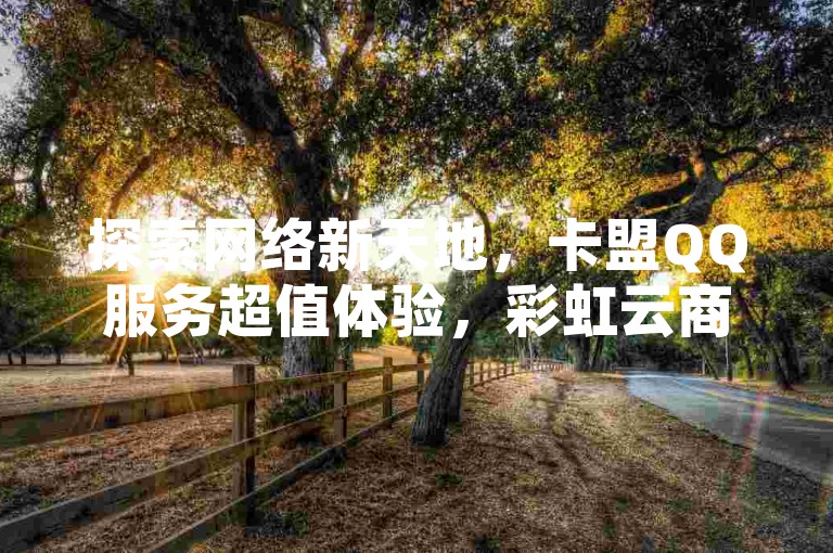 探索网络新天地，卡盟QQ服务超值体验，彩虹云商城全天候自助下单，抖音点赞助力轻松获赞50+，QQ空间人气飙升访客不断！