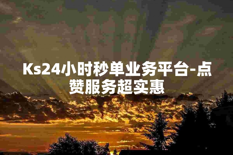 Ks24小时秒单业务平台-点赞服务超实惠