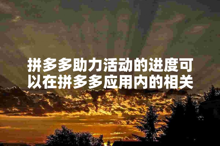 拼多多助力活动的进度可以在拼多多应用内的相关活动页面查看。