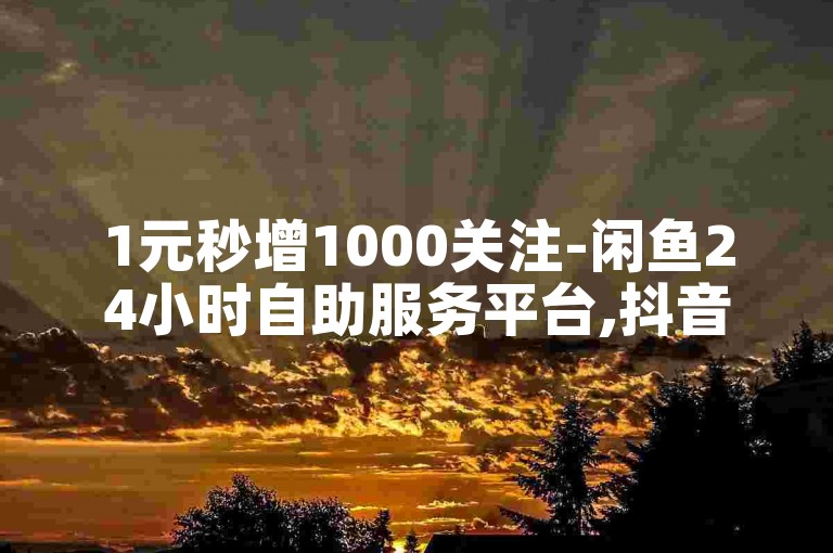 1元秒增1000关注-闲鱼24小时自助服务平台,抖音助力网站