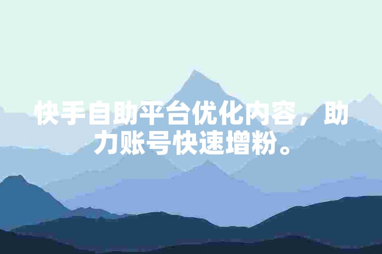 快手自助平台优化内容，助力账号快速增粉。