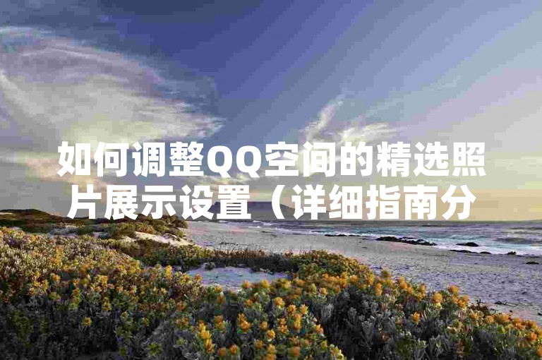 如何调整QQ空间的精选照片展示设置（详细指南分享）