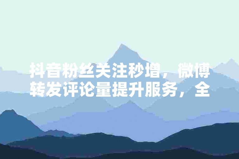 抖音粉丝关注秒增，微博转发评论量提升服务，全天候提供微信投票助力 - 网络直播人气飙升工具。