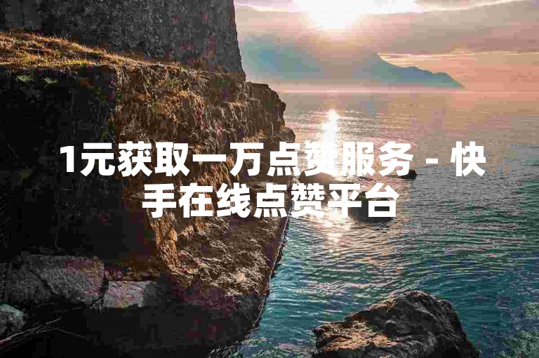 1元获取一万点赞服务 - 快手在线点赞平台