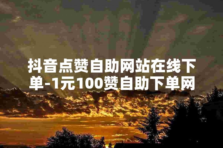 抖音点赞自助网站在线下单-1元100赞自助下单网站，提供快速、便捷的点赞服务。
