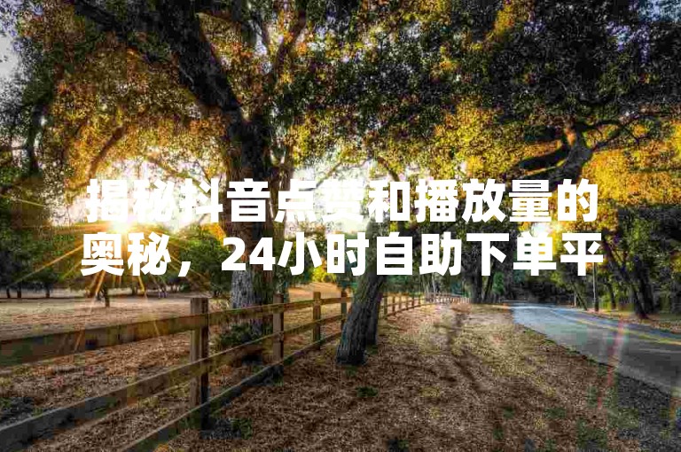 揭秘抖音点赞和播放量的奥秘，24小时自助下单平台提供全网最低价服务！