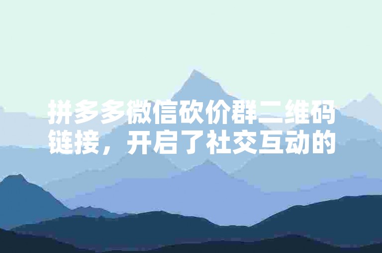 拼多多微信砍价群二维码链接，开启了社交互动的新篇章。