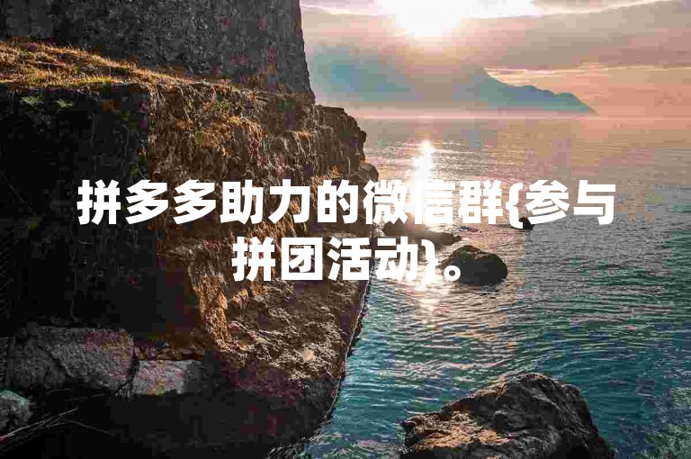 拼多多助力的微信群{参与拼团活动}。