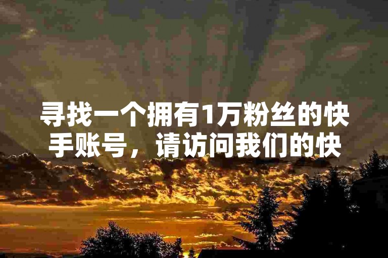 寻找一个拥有1万粉丝的快手账号，请访问我们的快手业务平台，享受全网最优惠的价格。
