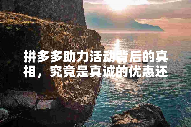 拼多多助力活动背后的真相，究竟是真诚的优惠还是营销噱头？