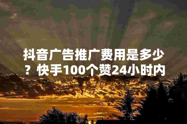 抖音广告推广费用是多少？快手100个赞24小时内完成订单 - 赠送1万快手粉丝 - dy24小时在线自助下单平台。
