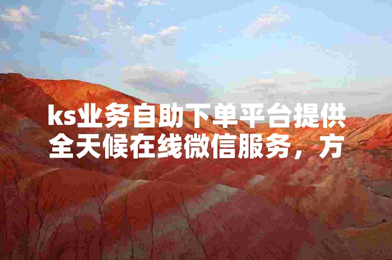 ks业务自助下单平台提供全天候在线微信服务，方便用户免费自助下单。