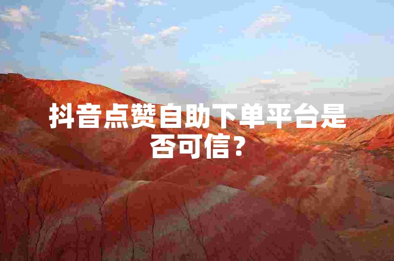 抖音点赞自助下单平台是否可信？