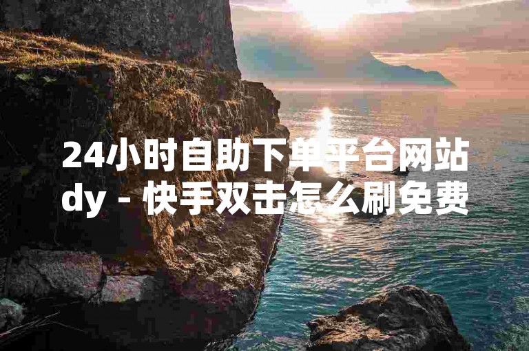24小时自助下单平台网站dy - 快手双击怎么刷免费，探索无需付费即可增加快手视频点赞数的秘诀。