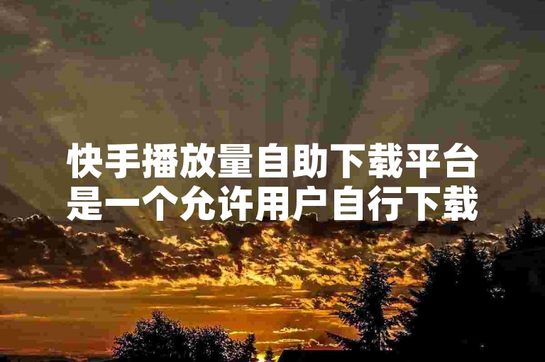 快手播放量自助下载平台是一个允许用户自行下载其视频播放量数据的工具或服务。