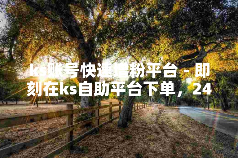 ks账号快速增粉平台 - 即刻在ks自助平台下单，24小时迅速处理发货。