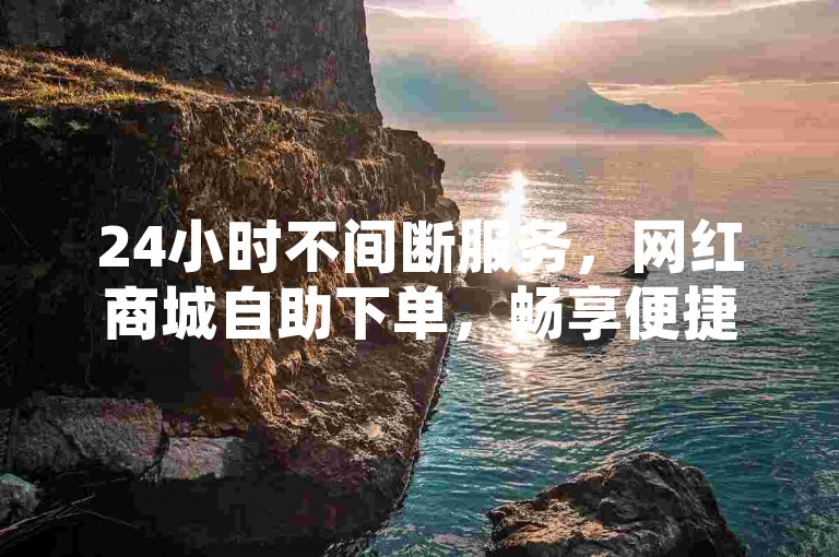 24小时不间断服务，网红商城自助下单，畅享便捷购物体验。