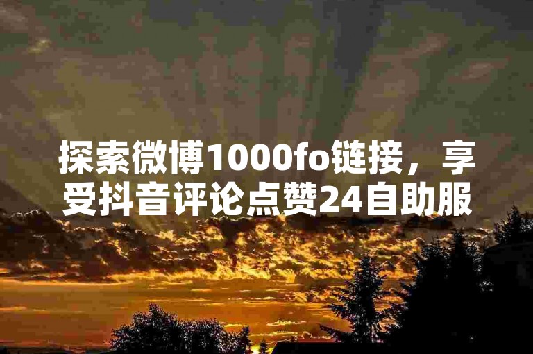 探索微博1000fo链接，享受抖音评论点赞24自助服务带来的便捷。