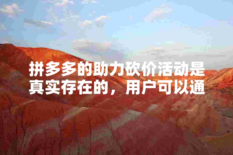 拼多多的助力砍价活动是真实存在的，用户可以通过加入助力群来分享和参与砍价。