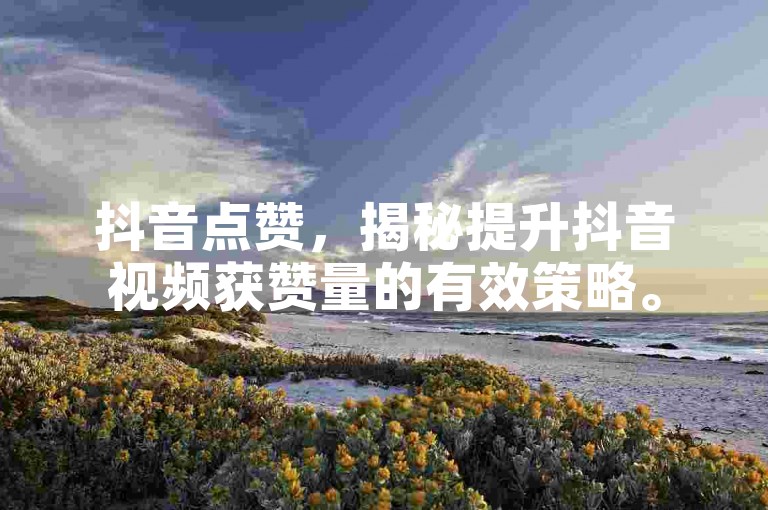 抖音点赞，揭秘提升抖音视频获赞量的有效策略。