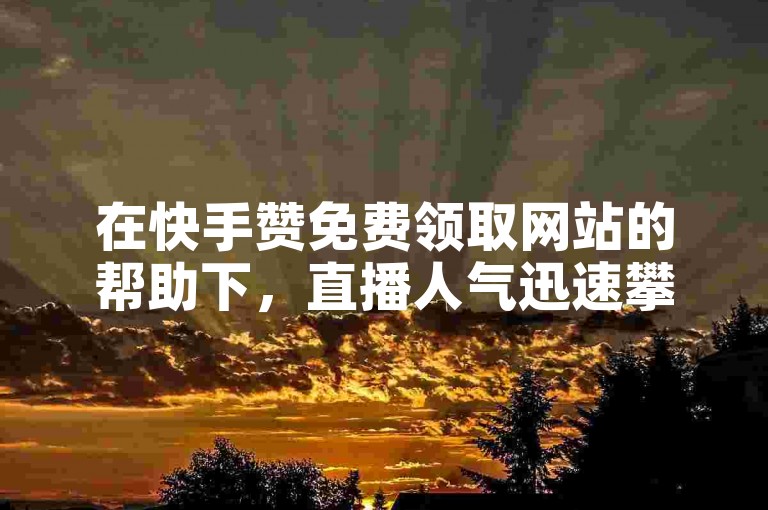 在快手赞免费领取网站的帮助下，直播人气迅速攀升。