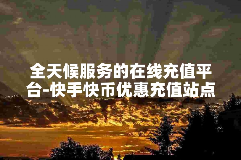 全天候服务的在线充值平台-快手快币优惠充值站点。