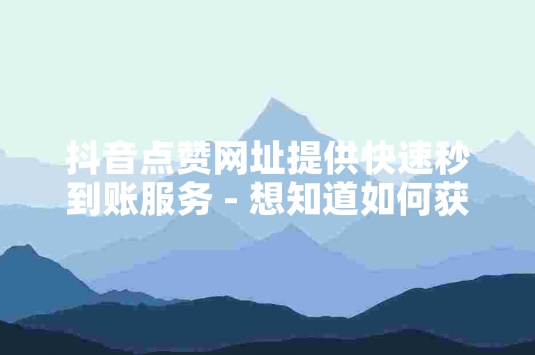 抖音点赞网址提供快速秒到账服务 - 想知道如何获取点赞链接入口吗？