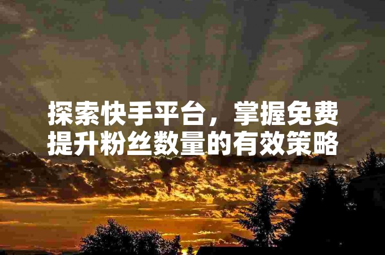 探索快手平台，掌握免费提升粉丝数量的有效策略。