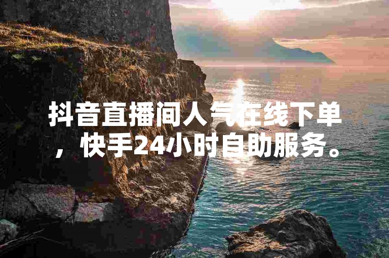 抖音直播间人气在线下单，快手24小时自助服务。