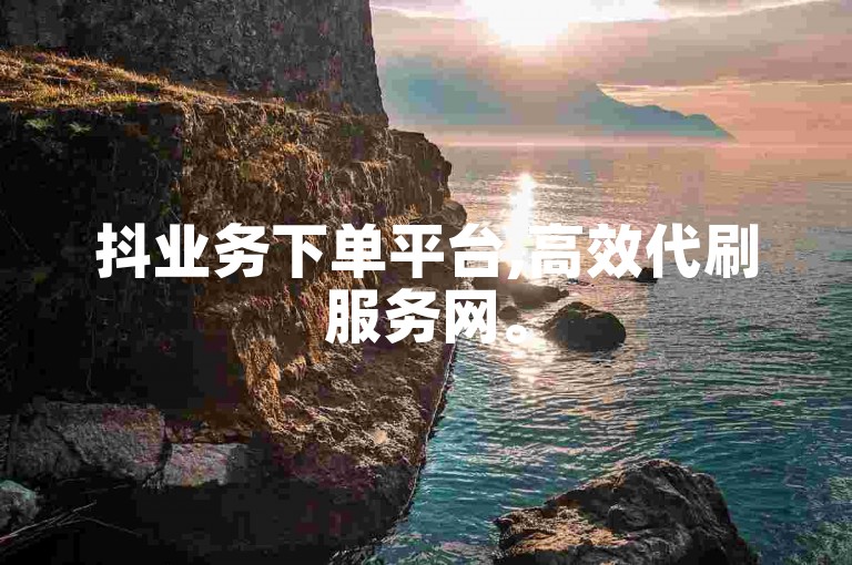 抖业务下单平台,高效代刷服务网。