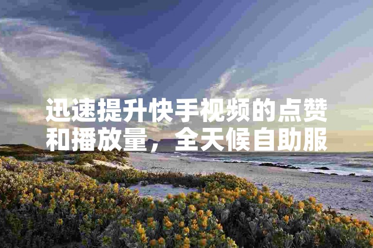 迅速提升快手视频的点赞和播放量，全天候自助服务助您轻松达成。