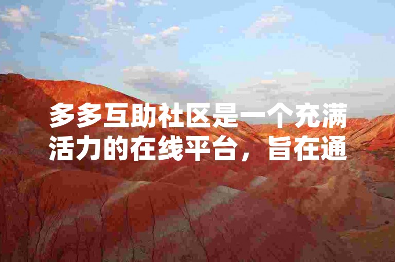 多多互助社区是一个充满活力的在线平台，旨在通过{多多互助神器}加强用户之间的相互支持和资源共享。