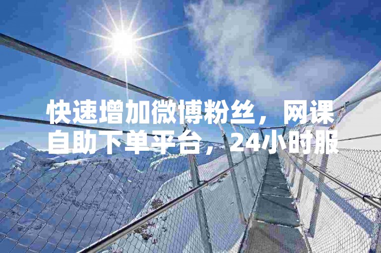 快速增加微博粉丝，网课自助下单平台，24小时服务不间断。