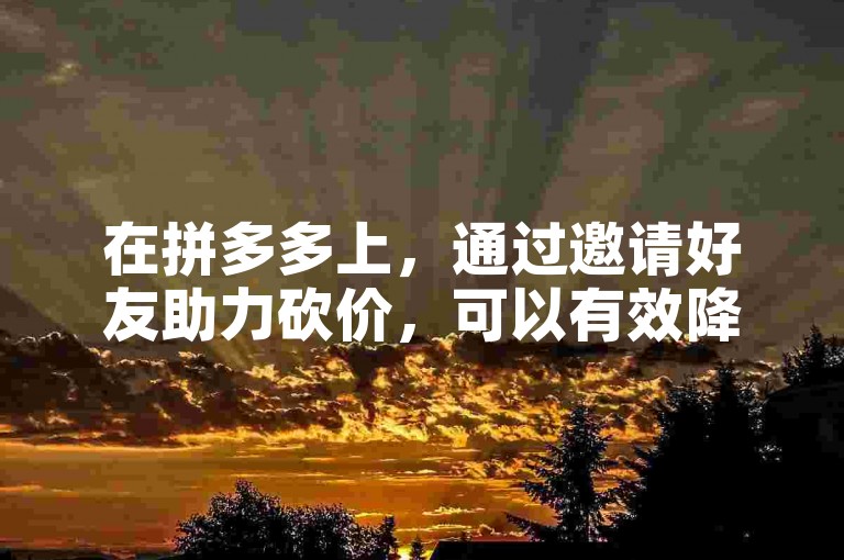 在拼多多上，通过邀请好友助力砍价，可以有效降低商品价格，实现更优惠的购物体验。