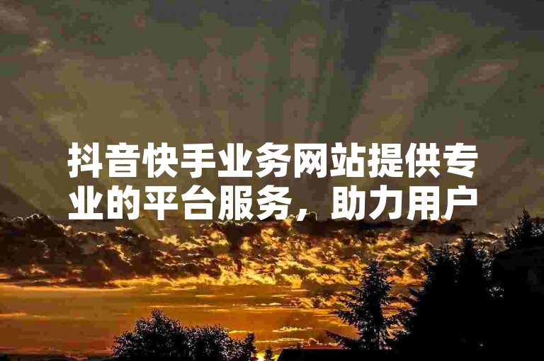 抖音快手业务网站提供专业的平台服务，助力用户快速提升作品热度。