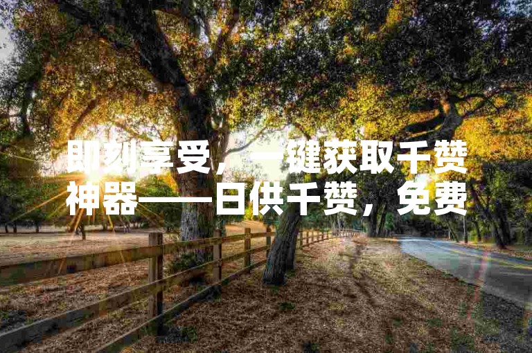 即刻享受，一键获取千赞神器——日供千赞，免费畅领。