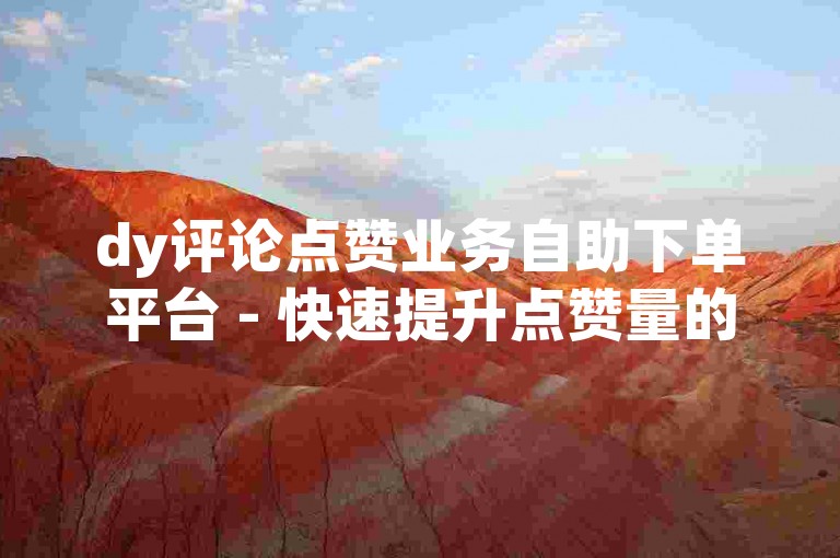 dy评论点赞业务自助下单平台 - 快速提升点赞量的专业服务