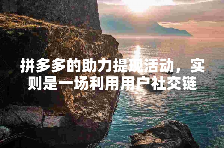 拼多多的助力提现活动，实则是一场利用用户社交链进行推广的营销手段。