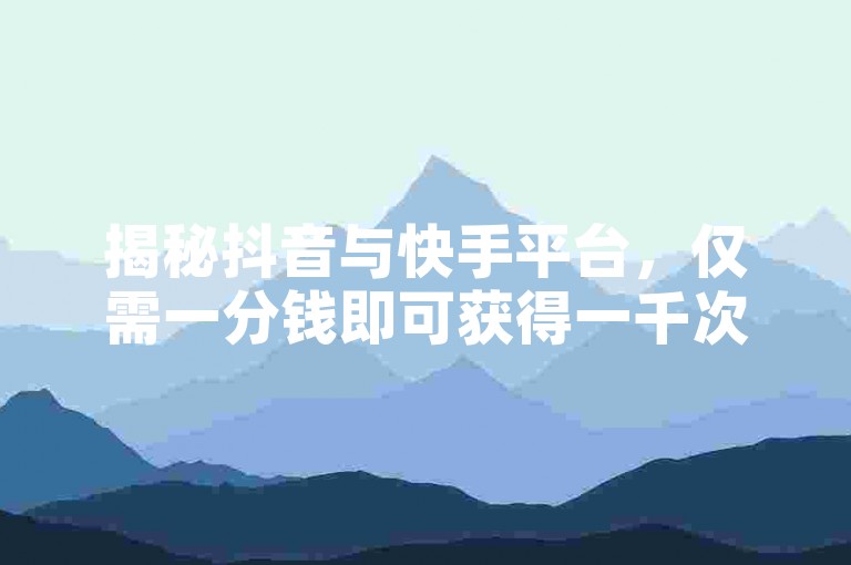 揭秘抖音与快手平台，仅需一分钱即可获得一千次曝光的高效策略！2024年必备技巧。