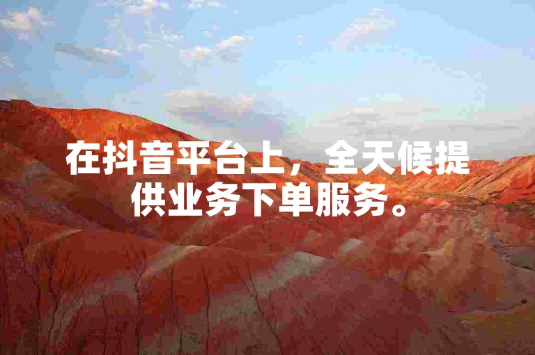 在抖音平台上，全天候提供业务下单服务。